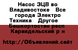 Насос ЭЦВ во Владивостоке - Все города Электро-Техника » Другое   . Башкортостан респ.,Караидельский р-н